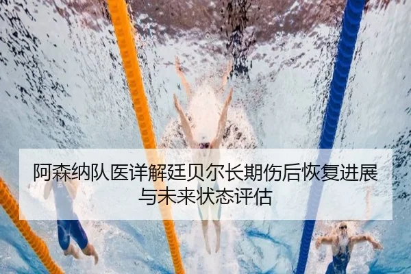 阿森纳队医详解廷贝尔长期伤后恢复进展与未来状态评估