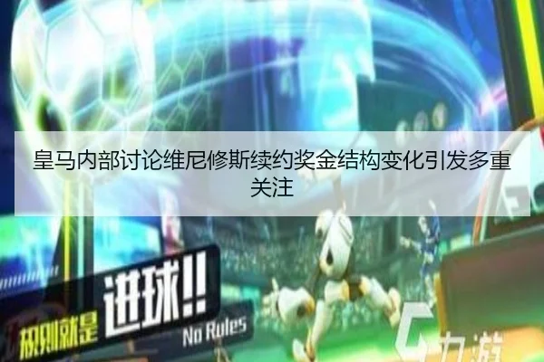 皇马内部讨论维尼修斯续约奖金结构变化引发多重关注