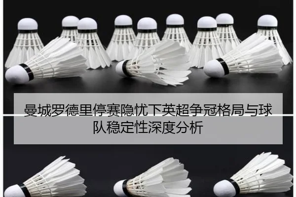曼城罗德里停赛隐忧下英超争冠格局与球队稳定性深度分析