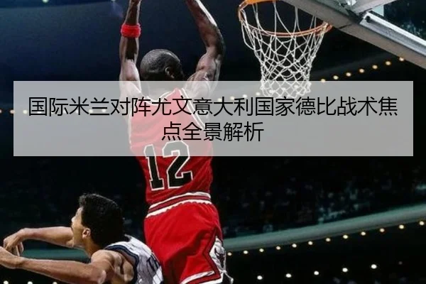 国际米兰对阵尤文意大利国家德比战术焦点全景解析