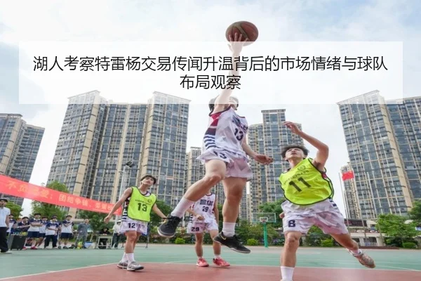 湖人考察特雷杨交易传闻升温背后的市场情绪与球队布局观察