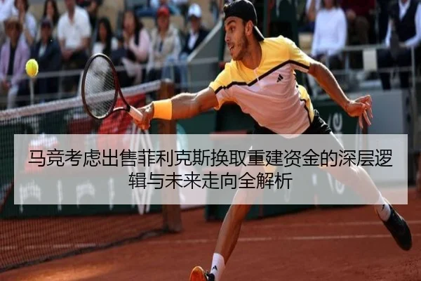 马竞考虑出售菲利克斯换取重建资金的深层逻辑与未来走向全解析