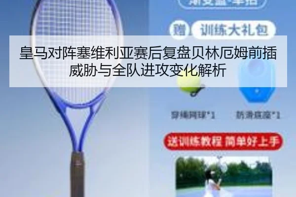 皇马对阵塞维利亚赛后复盘贝林厄姆前插威胁与全队进攻变化解析