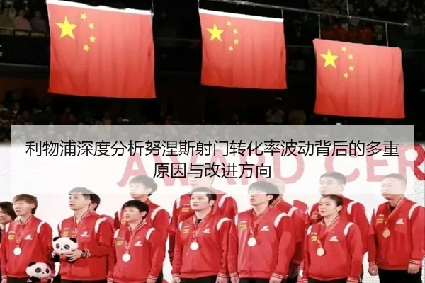 利物浦深度分析努涅斯射门转化率波动背后的多重原因与改进方向