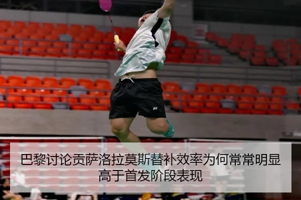 巴黎讨论贡萨洛拉莫斯替补效率为何常常明显高于首发阶段表现