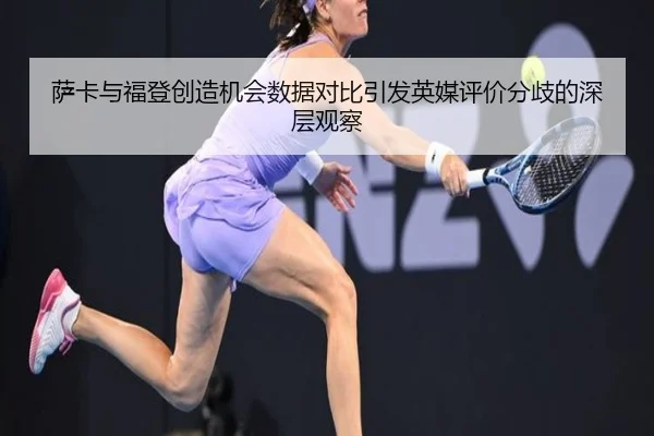 萨卡与福登创造机会数据对比引发英媒评价分歧的深层观察