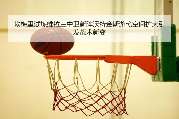 埃梅里试炼维拉三中卫新阵沃特金斯游弋空间扩大引发战术新变