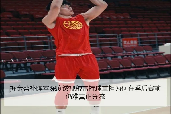 掘金替补阵容深度透视穆雷持球重担为何在季后赛前仍难真正分流